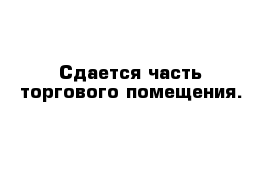 Сдается часть торгового помещения.